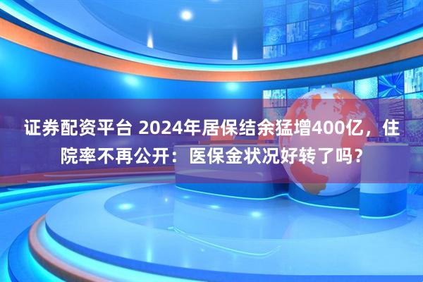 证券配资平台 2024年居保结余猛增400亿,住院率不再公开:医保金状况好转了吗?