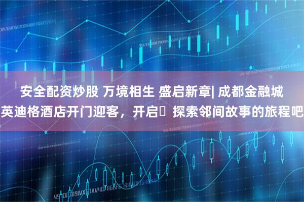 安全配资炒股 万境相生 盛启新章| 成都金融城英迪格酒店开门迎客,开启探索邻间故事的旅程吧