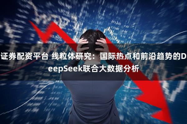 证券配资平台 线粒体研究:国际热点和前沿趋势的DeepSeek联合大数据分析