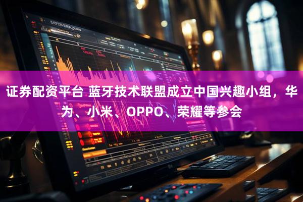 证券配资平台 蓝牙技术联盟成立中国兴趣小组,华为、小米、OPPO、荣耀等参会