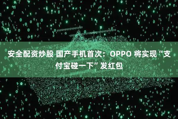 安全配资炒股 国产手机首次:OPPO 将实现“支付宝碰一下”发红包