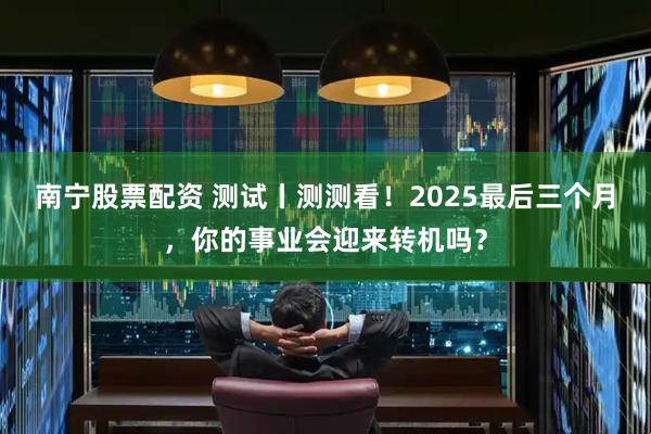 南宁股票配资 测试丨测测看!2025最后三个月,你的事业会迎来转机吗?