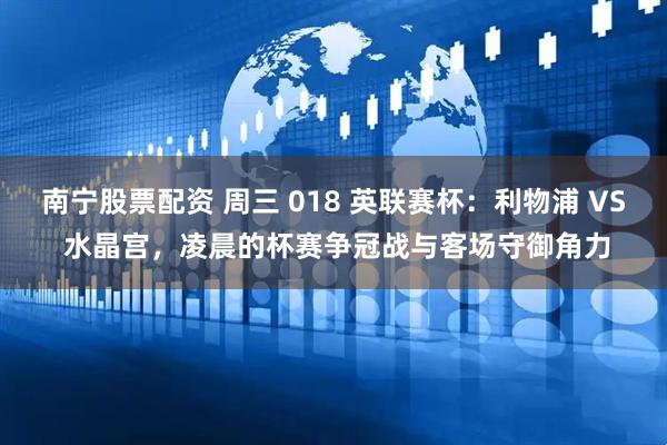南宁股票配资 周三 018 英联赛杯:利物浦 VS 水晶宫,凌晨的杯赛争冠战与客场守御角力
