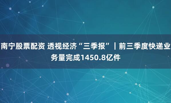 南宁股票配资 透视经济“三季报”｜前三季度快递业务量完成1450.8亿件