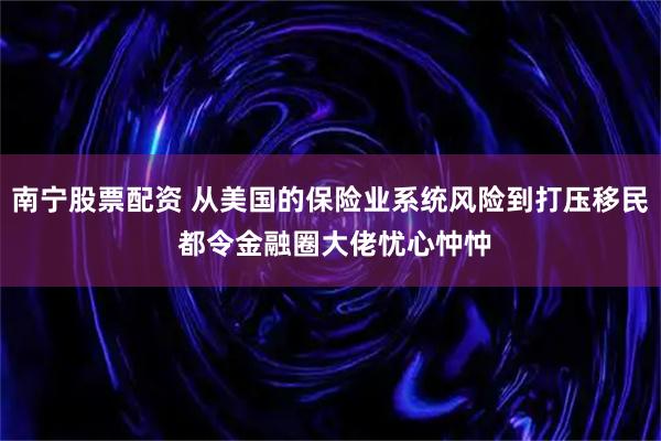 南宁股票配资 从美国的保险业系统风险到打压移民 都令金融圈大佬忧心忡忡