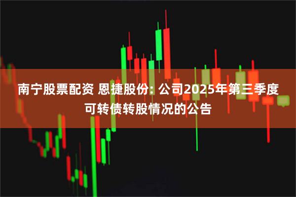 南宁股票配资 恩捷股份: 公司2025年第三季度可转债转股情况的公告