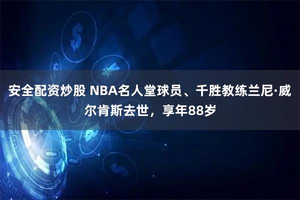 安全配资炒股 NBA名人堂球员、千胜教练兰尼·威尔肯斯去世,享年88岁