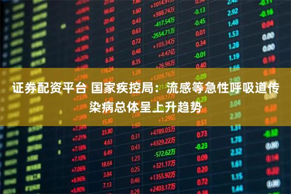 证券配资平台 国家疾控局：流感等急性呼吸道传染病总体呈上升趋势