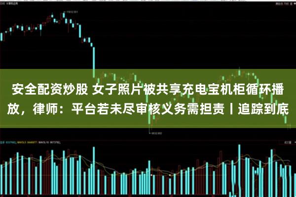 安全配资炒股 女子照片被共享充电宝机柜循环播放，律师：平台若未尽审核义务需担责丨追踪到底
