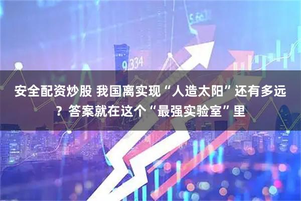 安全配资炒股 我国离实现“人造太阳”还有多远?答案就在这个“最强实验室”里