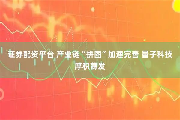 证券配资平台 产业链“拼图”加速完善 量子科技厚积薄发