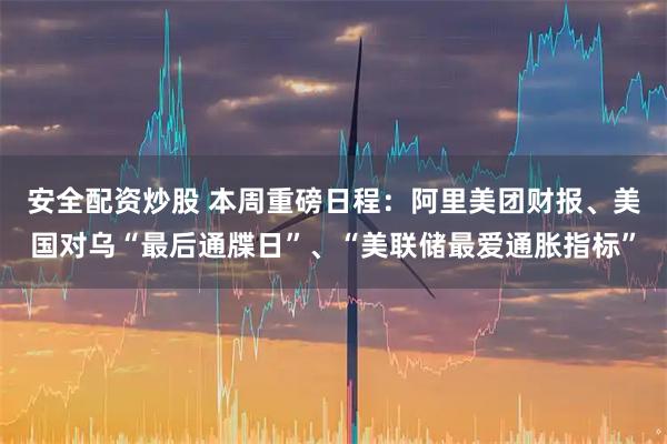 安全配资炒股 本周重磅日程:阿里美团财报、美国对乌“最后通牒日”、“美联储最爱通胀指标”