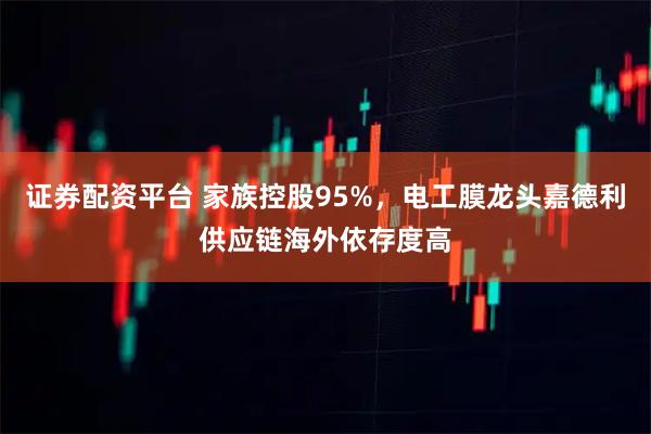 证券配资平台 家族控股95%，电工膜龙头嘉德利供应链海外依存度高