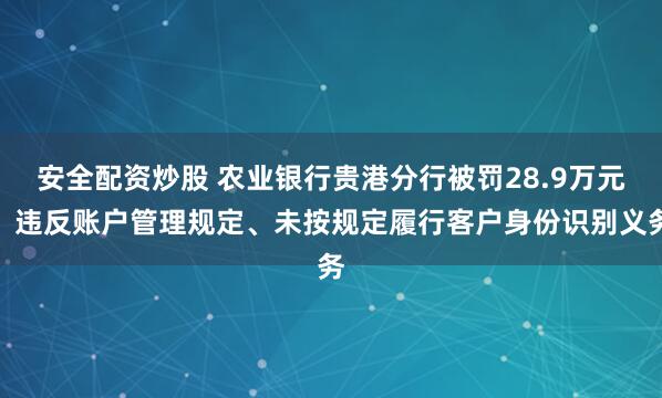 安全配资炒股 农业银行贵港分行被罚28.9万元：违反账户管理规定、未按规定履行客户身份识别义务