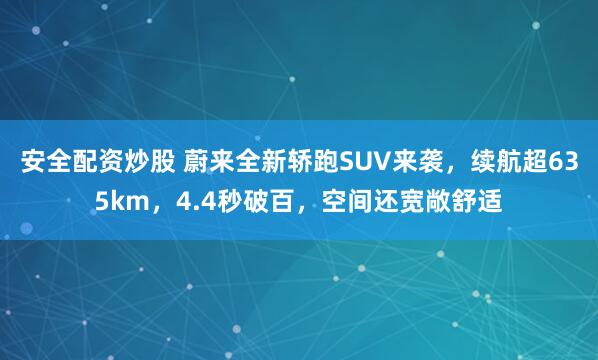 安全配资炒股 蔚来全新轿跑SUV来袭,续航超635km,4.4秒破百,空间还宽敞舒适
