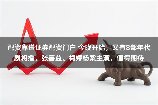 配资靠谱证券配资门户 今晚开始，又有8部年代剧将播，张嘉益、梅婷杨紫主演，值得期待