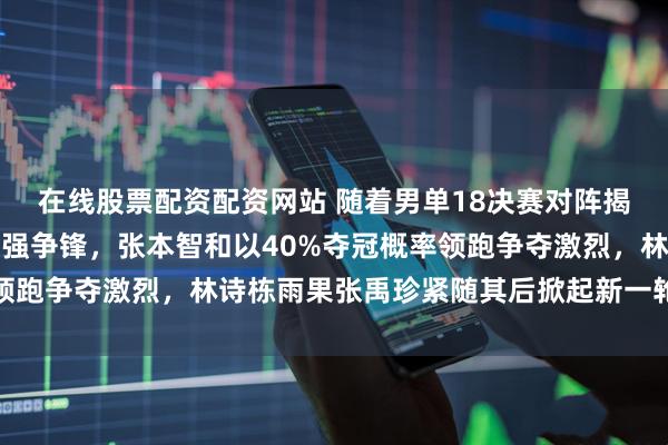 在线股票配资配资网站 随着男单18决赛对阵揭晓,多哈球星赛各路豪强争锋,张本智和以40%夺冠概率领跑争夺激烈,林诗栋雨果张禹珍紧随其后掀起新一轮话题风暴