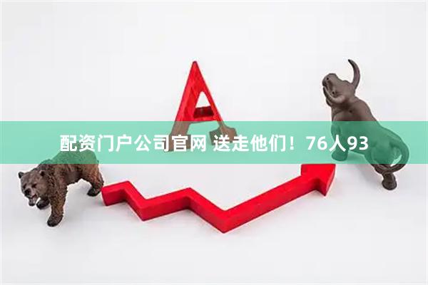 配资门户公司官网 送走他们！76人93