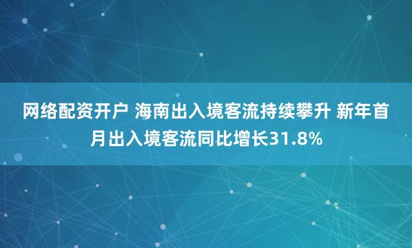 网络配资开户 海南出入境客流持续攀升 新年首月出入境客流同比增长31.8%