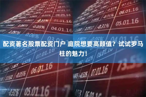 配资著名股票配资门户 庭院想要高颜值？试试罗马柱的魅力！