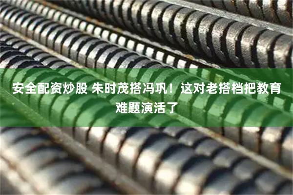 安全配资炒股 朱时茂搭冯巩！这对老搭档把教育难题演活了