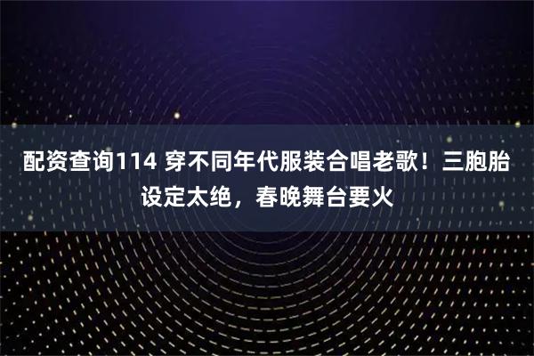 配资查询114 穿不同年代服装合唱老歌！三胞胎设定太绝，春晚舞台要火