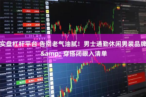 实盘杠杆平台 告别老气油腻！男士通勤休闲男装品牌 & 穿搭闭眼入清单