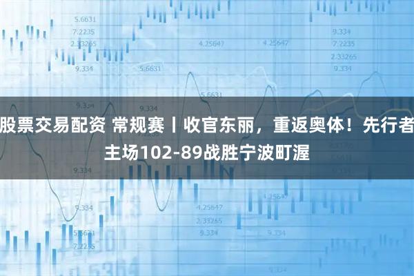 股票交易配资 常规赛丨收官东丽，重返奥体！先行者主场102-89战胜宁波町渥